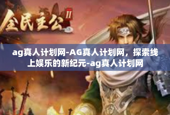 ag真人计划网-AG真人计划网，探索线上娱乐的新纪元-ag真人计划网