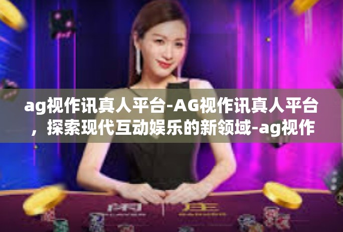 ag视作讯真人平台-AG视作讯真人平台，探索现代互动娱乐的新领域-ag视作讯真人平台