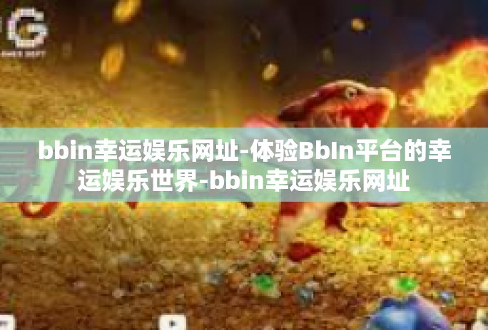 bbin幸运娱乐网址-体验BbIn平台的幸运娱乐世界-bbin幸运娱乐网址
