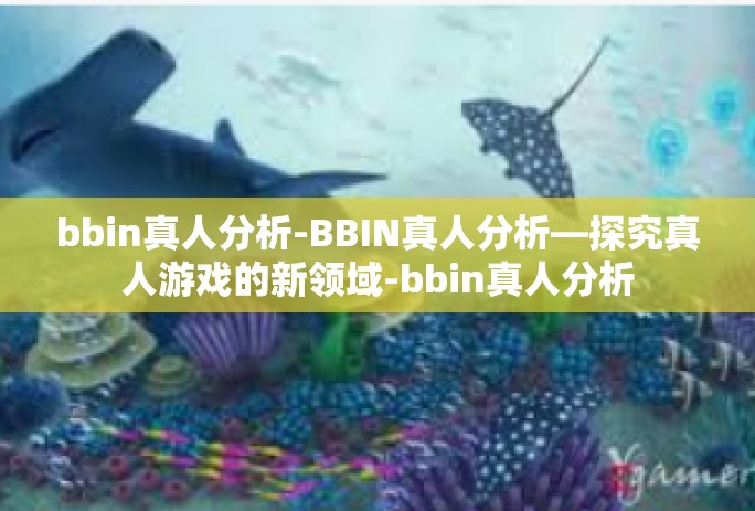 bbin真人分析-BBIN真人分析—探究真人游戏的新领域-bbin真人分析