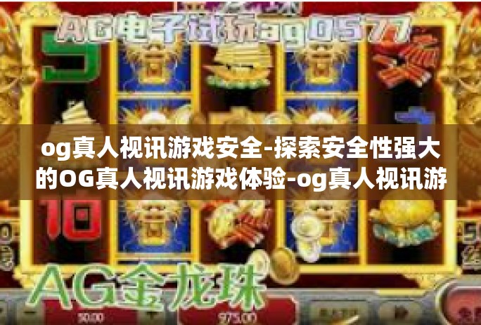 og真人视讯游戏安全-探索安全性强大的OG真人视讯游戏体验-og真人视讯游戏安全
