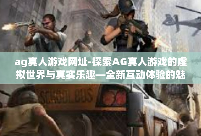 ag真人游戏网址-探索AG真人游戏的虚拟世界与真实乐趣—全新互动体验的魅力之旅-ag真人游戏网址