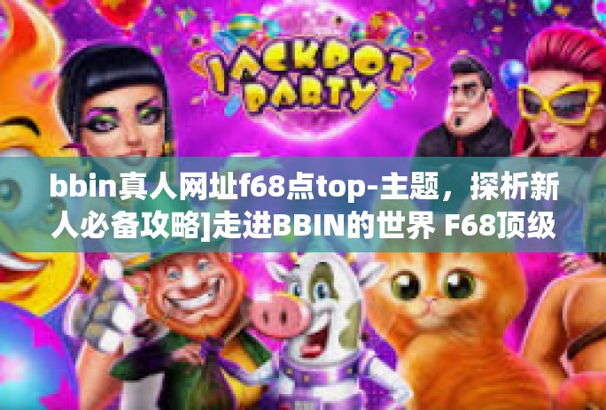bbin真人网址f68点top-主题，探析新人必备攻略]走进BBIN的世界 F68顶级导航网址的探索之旅-bbin真人网址f68点top