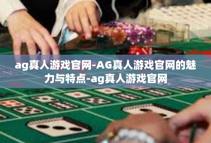 ag真人游戏官网-AG真人游戏官网的魅力与特点-ag真人游戏官网