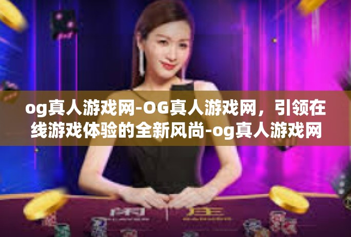 og真人游戏网-OG真人游戏网，引领在线游戏体验的全新风尚-og真人游戏网