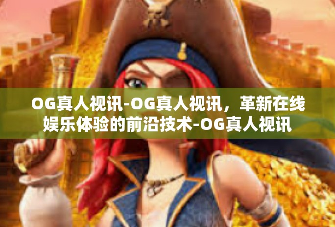 OG真人视讯-OG真人视讯，革新在线娱乐体验的前沿技术-OG真人视讯
