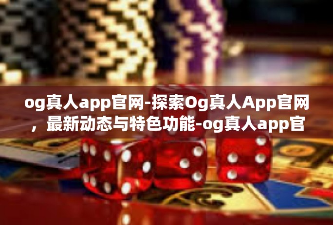 og真人app官网-探索Og真人App官网，最新动态与特色功能-og真人app官网
