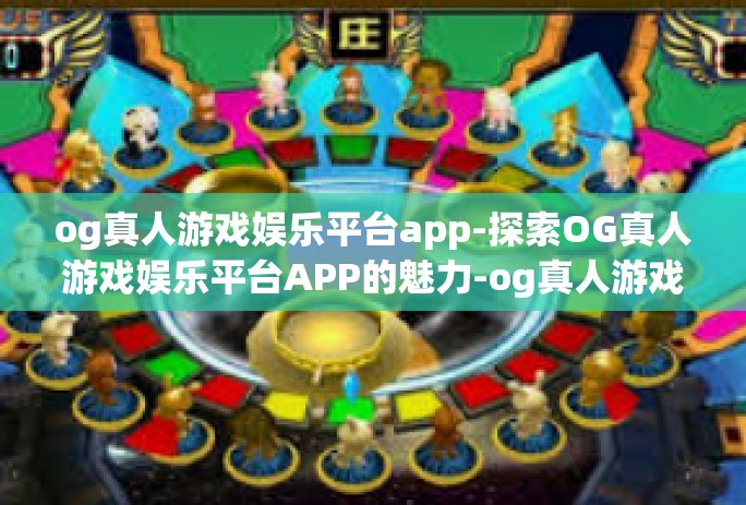 og真人游戏娱乐平台app-探索OG真人游戏娱乐平台APP的魅力-og真人游戏娱乐平台app