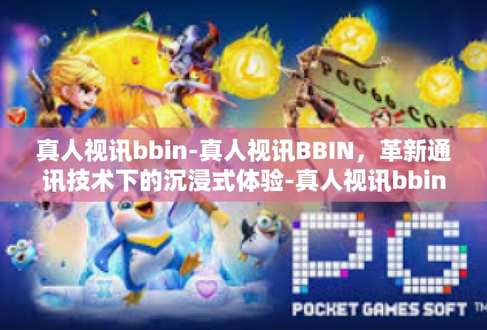 真人视讯bbin-真人视讯BBIN，革新通讯技术下的沉浸式体验-真人视讯bbin