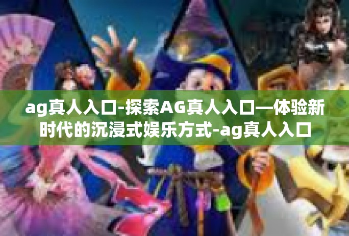 ag真人入口-探索AG真人入口—体验新时代的沉浸式娱乐方式-ag真人入口