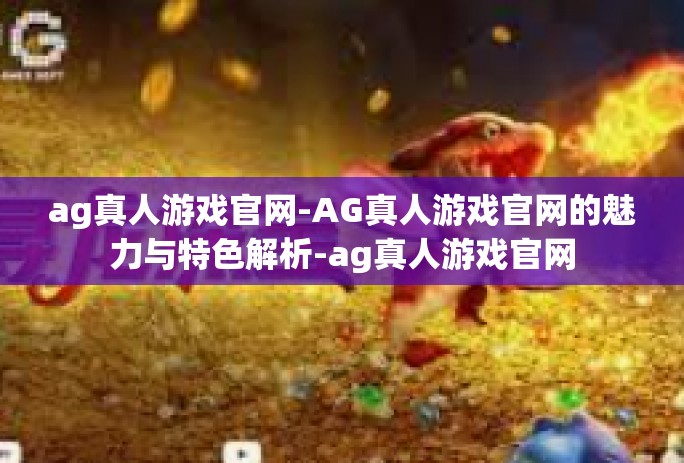 ag真人游戏官网-AG真人游戏官网的魅力与特色解析-ag真人游戏官网