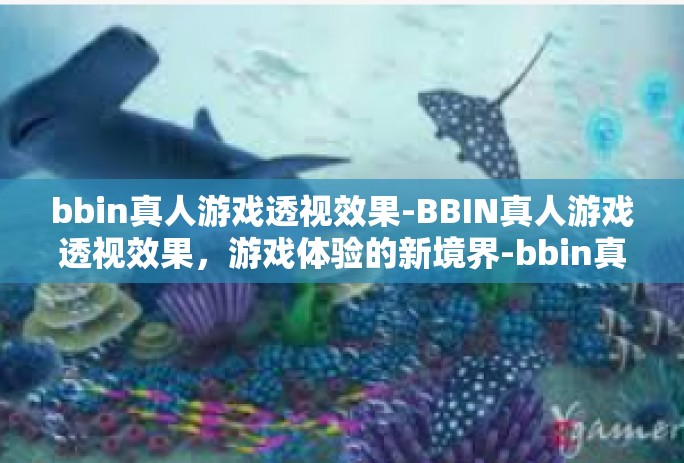 bbin真人游戏透视效果-BBIN真人游戏透视效果，游戏体验的新境界-bbin真人游戏透视效果