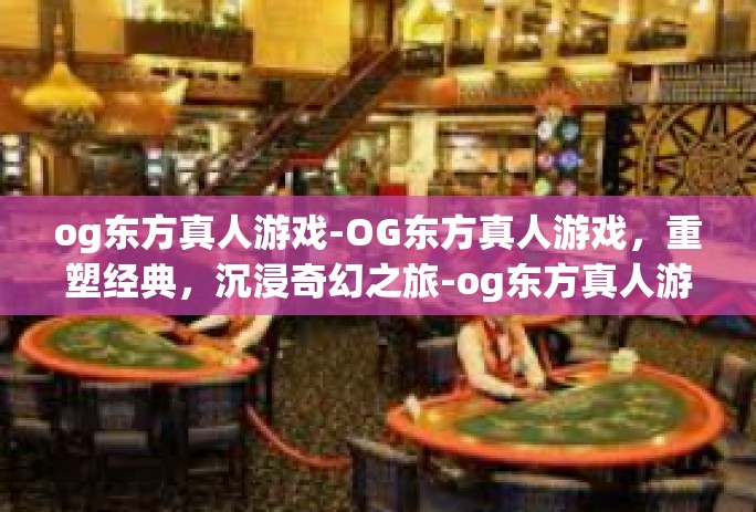 og东方真人游戏-OG东方真人游戏，重塑经典，沉浸奇幻之旅-og东方真人游戏