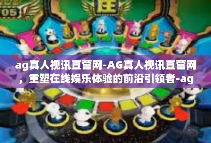 ag真人视讯直营网-AG真人视讯直营网，重塑在线娱乐体验的前沿引领者-ag真人视讯直营网