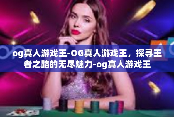 og真人游戏王-OG真人游戏王，探寻王者之路的无尽魅力-og真人游戏王
