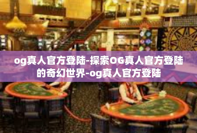 og真人官方登陆-探索OG真人官方登陆的奇幻世界-og真人官方登陆
