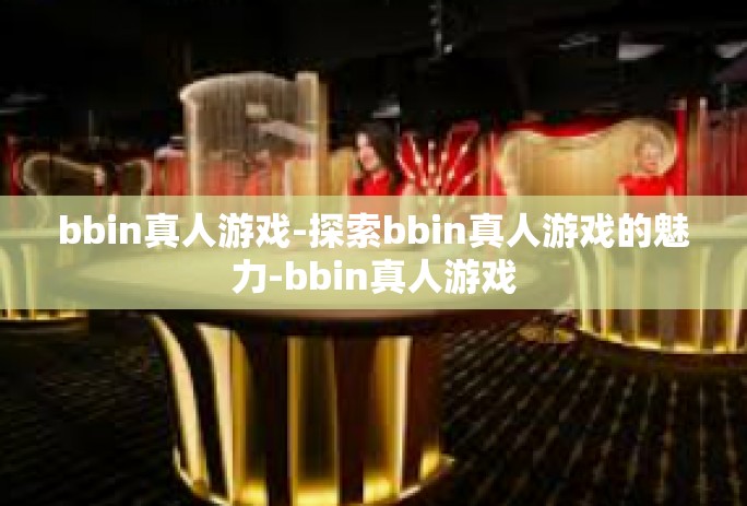 bbin真人游戏-探索bbin真人游戏的魅力-bbin真人游戏