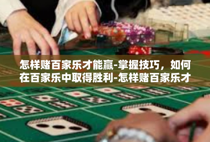 怎样赌百家乐才能赢-掌握技巧，如何在百家乐中取得胜利-怎样赌百家乐才能赢