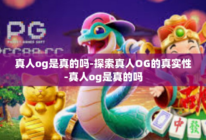 真人og是真的吗-探索真人OG的真实性-真人og是真的吗