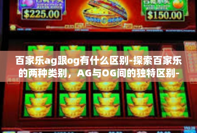 百家乐ag跟og有什么区别-探索百家乐的两种类别，AG与OG间的独特区别-百家乐ag跟og有什么区别