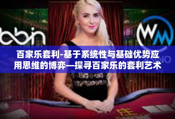 百家乐套利-基于系统性与基础优势应用思维的博弈—探寻百家乐的套利艺术-百家乐套利