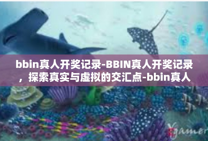bbin真人开奖记录-BBIN真人开奖记录，探索真实与虚拟的交汇点-bbin真人开奖记录