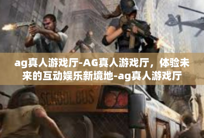 ag真人游戏厅-AG真人游戏厅，体验未来的互动娱乐新境地-ag真人游戏厅