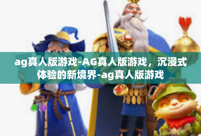 ag真人版游戏-AG真人版游戏，沉浸式体验的新境界-ag真人版游戏