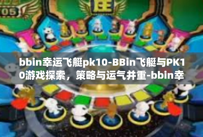 bbin幸运飞艇pk10-BBin飞艇与PK10游戏探索，策略与运气并重-bbin幸运飞艇pk10