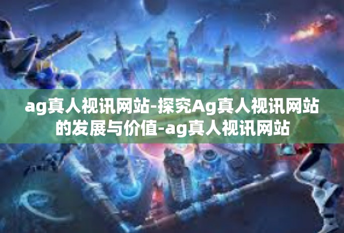 ag真人视讯网站-探究Ag真人视讯网站的发展与价值-ag真人视讯网站