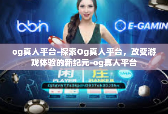 og真人平台-探索Og真人平台，改变游戏体验的新纪元-og真人平台