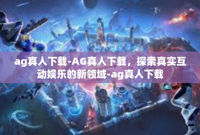 ag真人下载-AG真人下载，探索真实互动娱乐的新领域-ag真人下载
