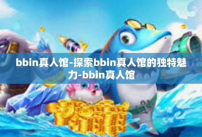 bbin真人馆-探索bbin真人馆的独特魅力-bbin真人馆