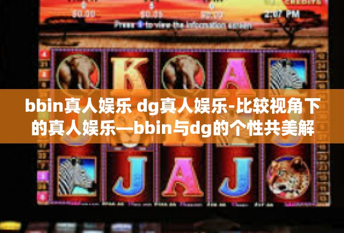 bbin真人娱乐 dg真人娱乐-比较视角下的真人娱乐—bbin与dg的个性共美解读-bbin真人娱乐 dg真人娱乐