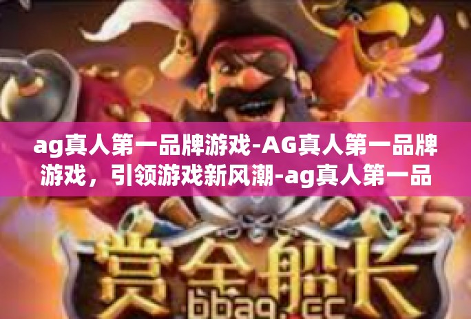 ag真人第一品牌游戏-AG真人第一品牌游戏，引领游戏新风潮-ag真人第一品牌游戏