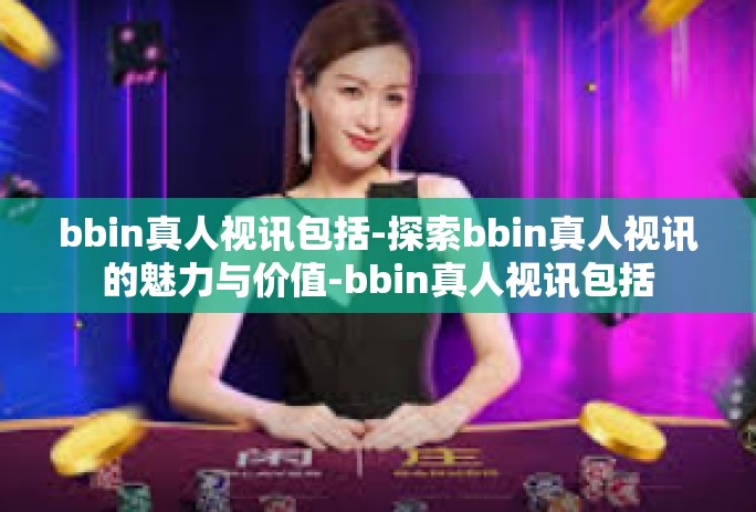 bbin真人视讯包括-探索bbin真人视讯的魅力与价值-bbin真人视讯包括