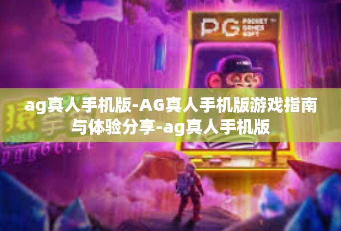 ag真人手机版-AG真人手机版游戏指南与体验分享-ag真人手机版