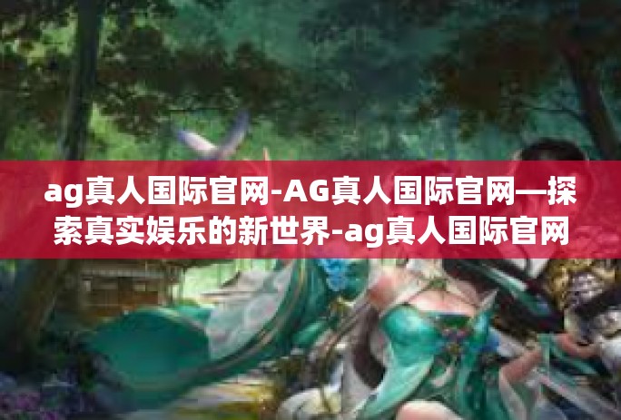 ag真人国际官网-AG真人国际官网—探索真实娱乐的新世界-ag真人国际官网