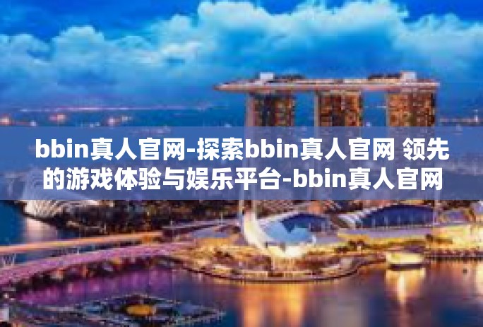 bbin真人官网-探索bbin真人官网 领先的游戏体验与娱乐平台-bbin真人官网