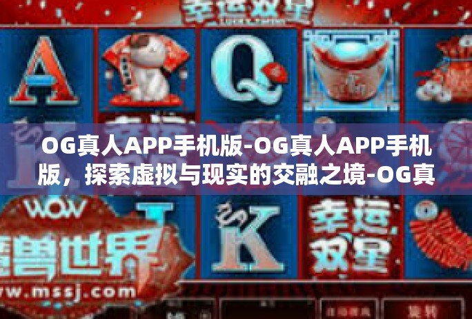 OG真人APP手机版-OG真人APP手机版，探索虚拟与现实的交融之境-OG真人APP手机版