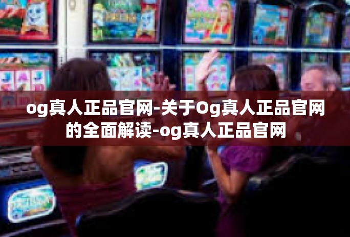 og真人正品官网-关于Og真人正品官网的全面解读-og真人正品官网