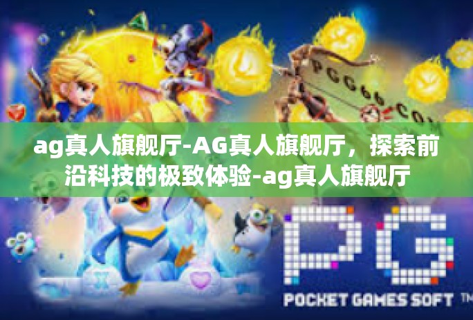 ag真人旗舰厅-AG真人旗舰厅，探索前沿科技的极致体验-ag真人旗舰厅