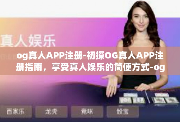 og真人APP注册-初探OG真人APP注册指南，享受真人娱乐的简便方式-og真人APP注册