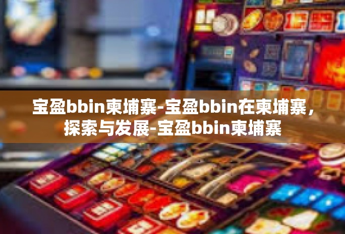 宝盈bbin柬埔寨-宝盈bbin在柬埔寨，探索与发展-宝盈bbin柬埔寨