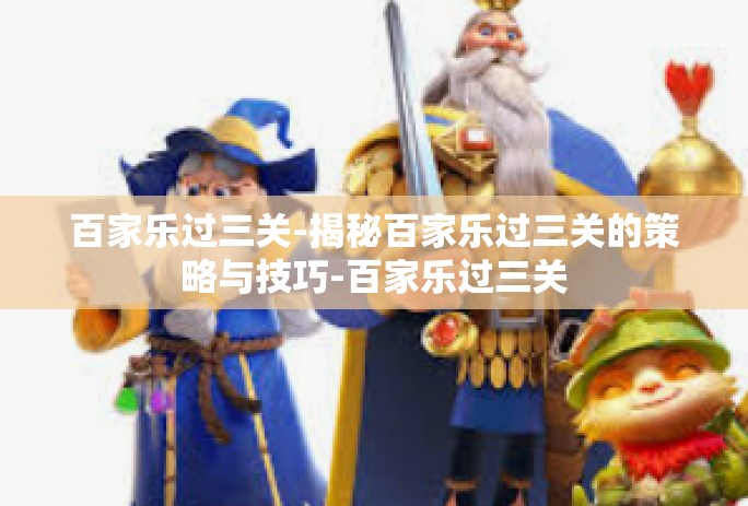 百家乐过三关-揭秘百家乐过三关的策略与技巧-百家乐过三关
