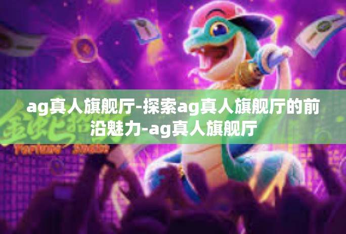 ag真人旗舰厅-探索ag真人旗舰厅的前沿魅力-ag真人旗舰厅