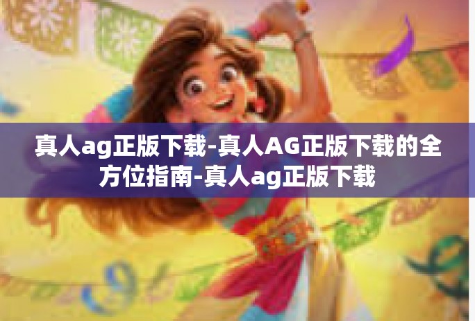真人ag正版下载-真人AG正版下载的全方位指南-真人ag正版下载