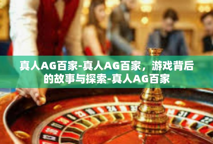 真人AG百家-真人AG百家，游戏背后的故事与探索-真人AG百家