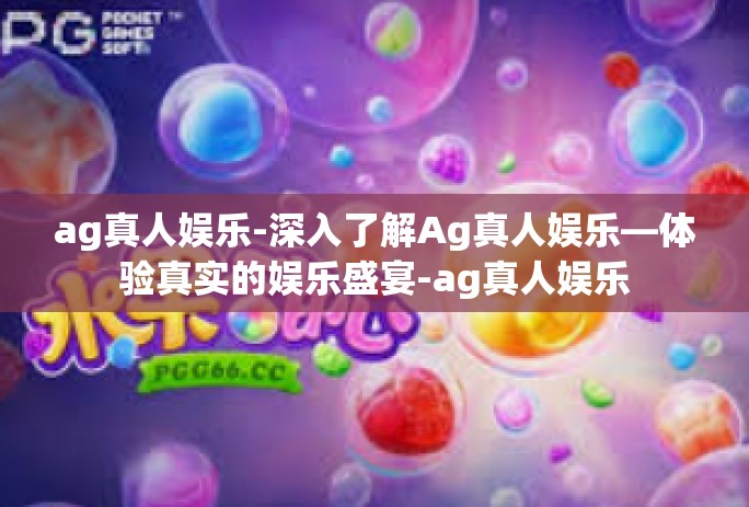 ag真人娱乐-深入了解Ag真人娱乐—体验真实的娱乐盛宴-ag真人娱乐