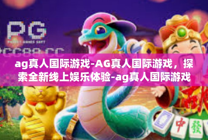 ag真人国际游戏-AG真人国际游戏，探索全新线上娱乐体验-ag真人国际游戏